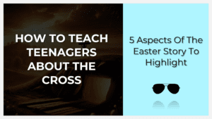 how to teach teenagers about the cross and easter